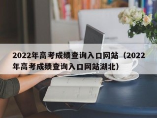2022年高考成绩查询入口网站（2022年高考成绩查询入口网站湖北）